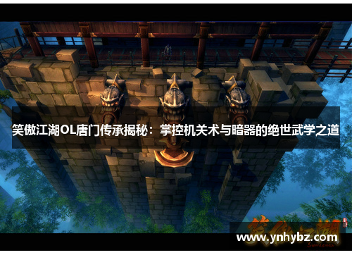 笑傲江湖OL唐门传承揭秘：掌控机关术与暗器的绝世武学之道