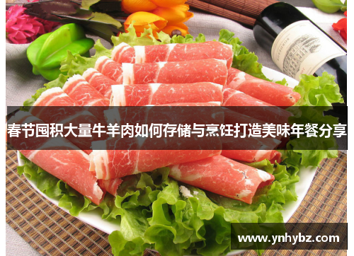 春节囤积大量牛羊肉如何存储与烹饪打造美味年餐分享